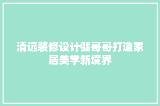 清远装修设计健哥哥打造家居美学新境界
