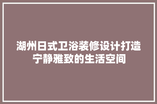 湖州日式卫浴装修设计打造宁静雅致的生活空间