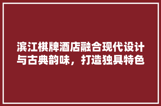 滨江棋牌酒店融合现代设计与古典韵味，打造独具特色的休闲空间