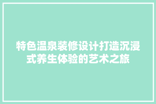 特色温泉装修设计打造沉浸式养生体验的艺术之旅