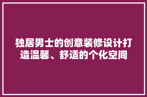 独居男士的创意装修设计打造温馨、舒适的个化空间