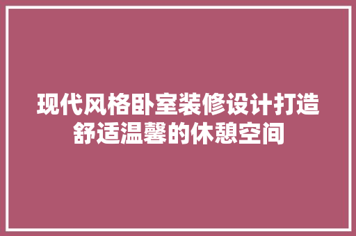 现代风格卧室装修设计打造舒适温馨的休憩空间