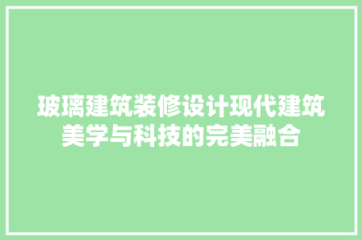 玻璃建筑装修设计现代建筑美学与科技的完美融合