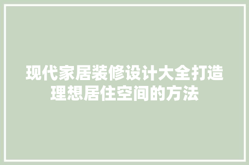 现代家居装修设计大全打造理想居住空间的方法