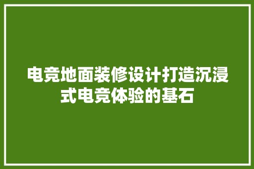 电竞地面装修设计打造沉浸式电竞体验的基石