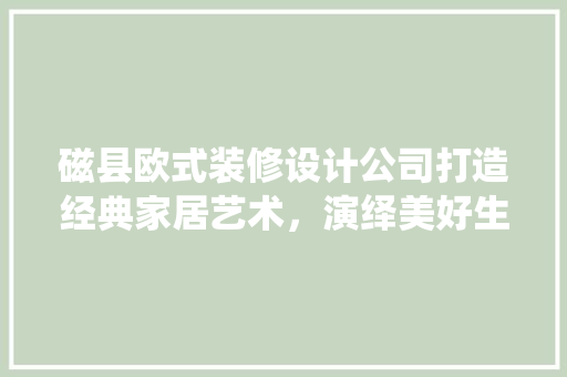 磁县欧式装修设计公司打造经典家居艺术，演绎美好生活篇章