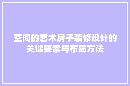 空间的艺术房子装修设计的关键要素与布局方法