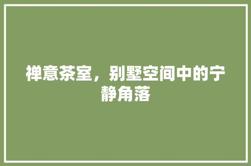禅意茶室，别墅空间中的宁静角落