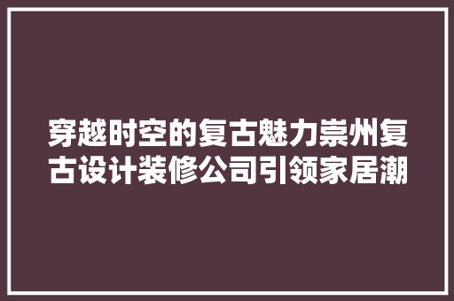 穿越时空的复古魅力崇州复古设计装修公司引领家居潮流