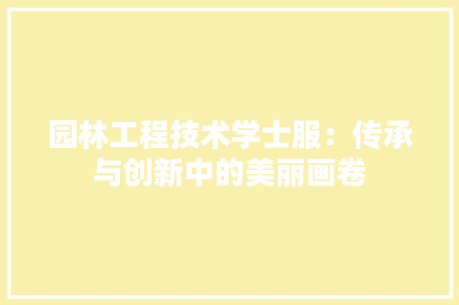 园林工程技术学士服：传承与创新中的美丽画卷