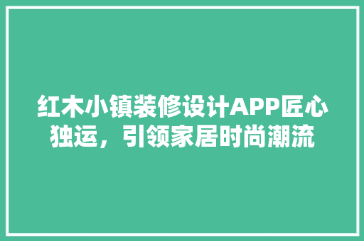 红木小镇装修设计APP匠心独运，引领家居时尚潮流