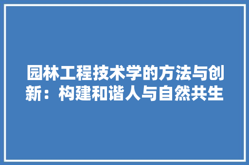 园林工程技术学的方法与创新：构建和谐人与自然共生环境