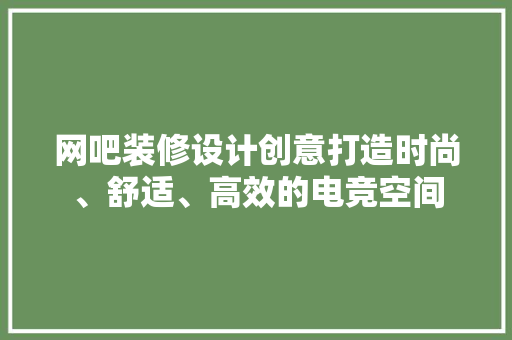 网吧装修设计创意打造时尚、舒适、高效的电竞空间