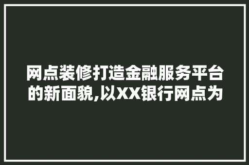 网点装修打造金融服务平台的新面貌,以XX银行网点为例