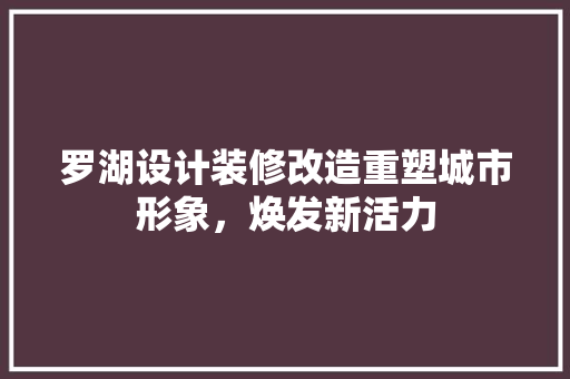 罗湖设计装修改造重塑城市形象，焕发新活力