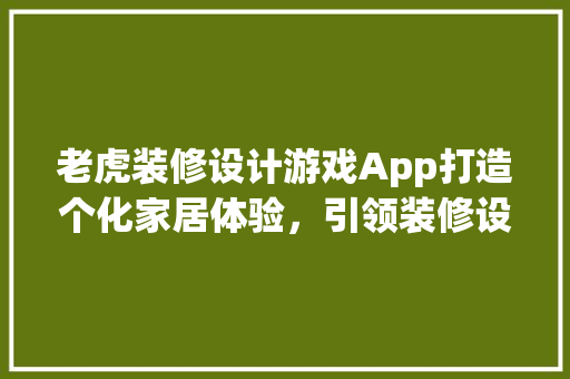 老虎装修设计游戏App打造个化家居体验，引领装修设计新潮流