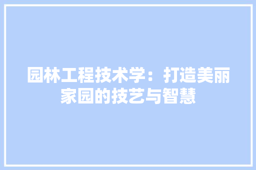 园林工程技术学：打造美丽家园的技艺与智慧