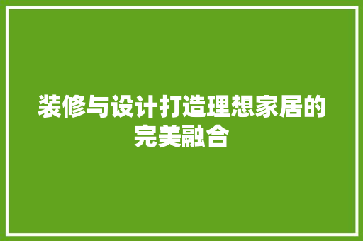 装修与设计打造理想家居的完美融合