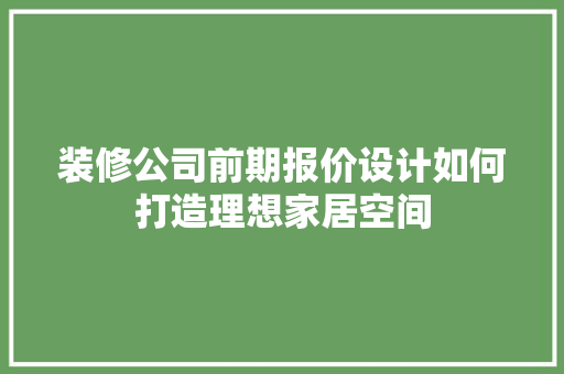装修公司前期报价设计如何打造理想家居空间