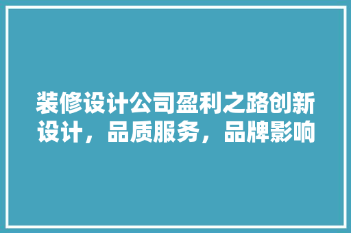 装修设计公司盈利之路创新设计，品质服务，品牌影响力