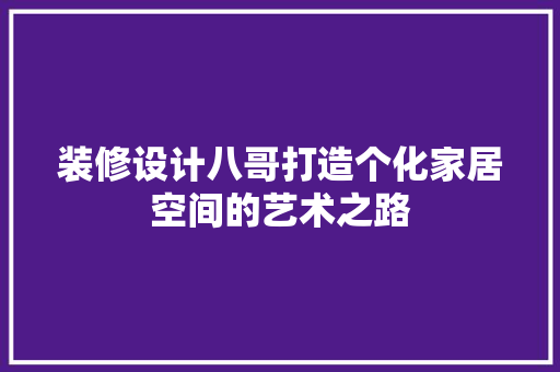 装修设计八哥打造个化家居空间的艺术之路 现代风格装饰