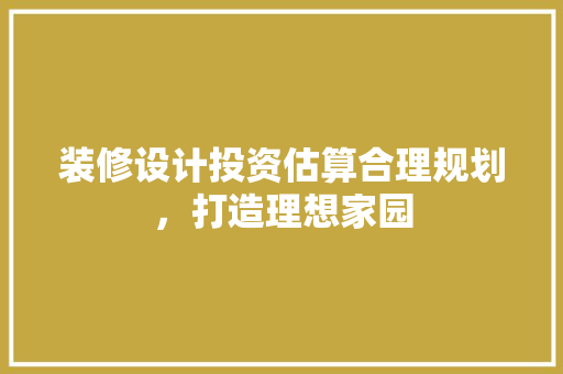 装修设计投资估算合理规划，打造理想家园 室内设计
