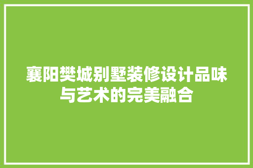 襄阳樊城别墅装修设计品味与艺术的完美融合