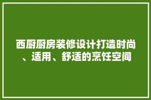 西厨厨房装修设计打造时尚、适用、舒适的烹饪空间