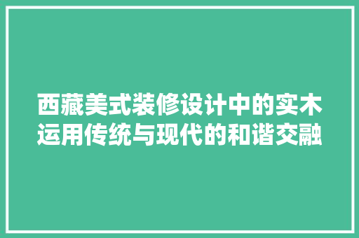 西藏美式装修设计中的实木运用传统与现代的和谐交融