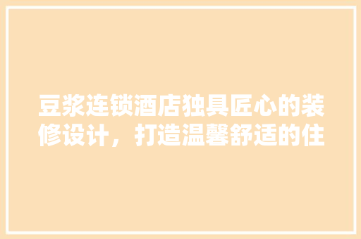豆浆连锁酒店独具匠心的装修设计，打造温馨舒适的住宿体验