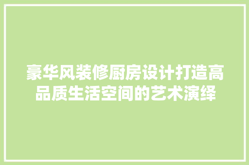 豪华风装修厨房设计打造高品质生活空间的艺术演绎