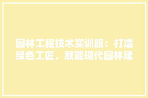 园林工程技术实训服：打造绿色工匠，赋能现代园林建设 卧室装修