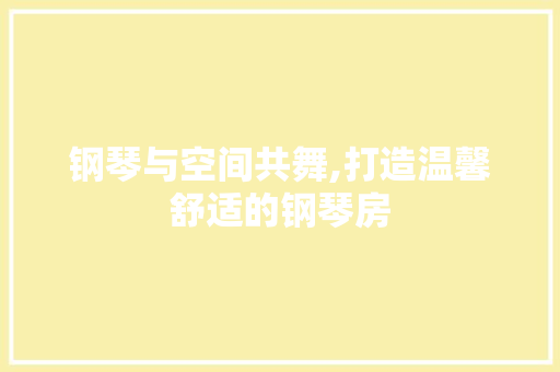 钢琴与空间共舞,打造温馨舒适的钢琴房