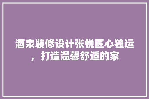 酒泉装修设计张悦匠心独运，打造温馨舒适的家