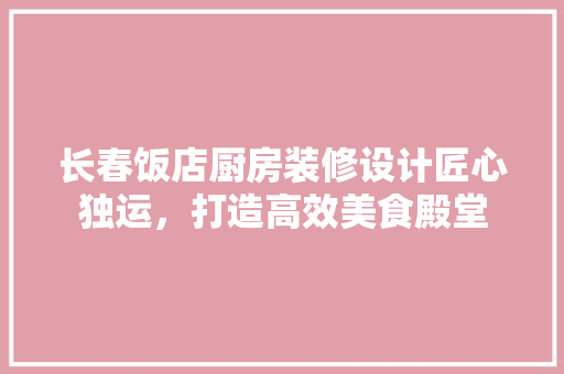 长春饭店厨房装修设计匠心独运，打造高效美食殿堂