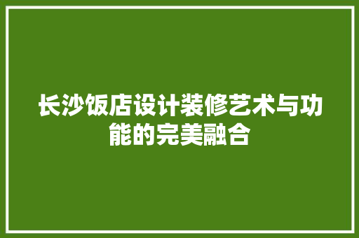 长沙饭店设计装修艺术与功能的完美融合
