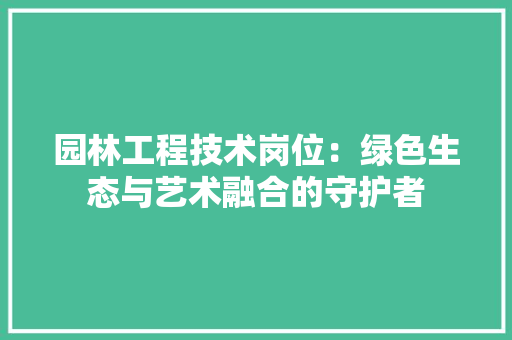 园林工程技术岗位：绿色生态与艺术融合的守护者 卧室装修