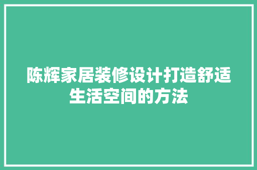 陈辉家居装修设计打造舒适生活空间的方法