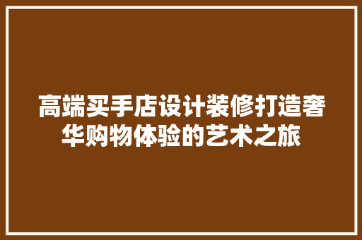 高端买手店设计装修打造奢华购物体验的艺术之旅