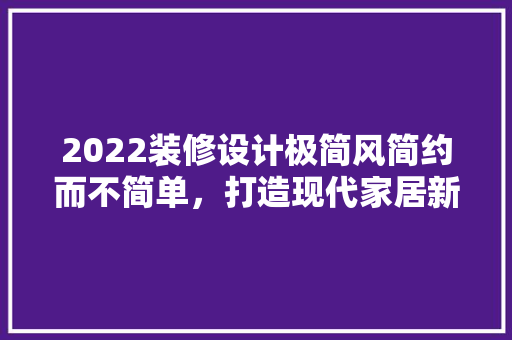 2022装修设计极简风简约而不简单，打造现代家居新潮流 软装设计