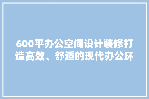 600平办公空间设计装修打造高效、舒适的现代办公环境