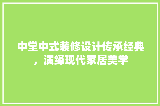 中堂中式装修设计传承经典，演绎现代家居美学