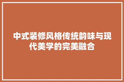 中式装修风格传统韵味与现代美学的完美融合