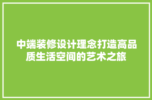 中端装修设计理念打造高品质生活空间的艺术之旅