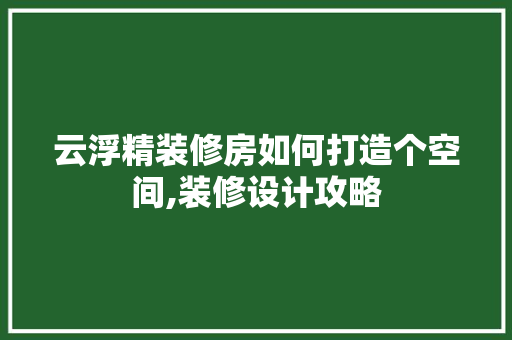 云浮精装修房如何打造个空间,装修设计攻略