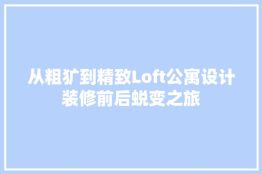 从粗犷到精致Loft公寓设计装修前后蜕变之旅