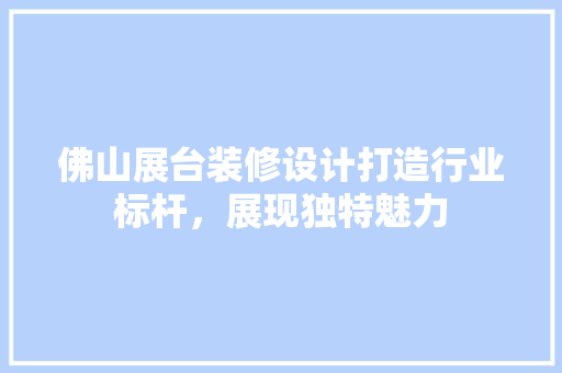 佛山展台装修设计打造行业标杆，展现独特魅力
