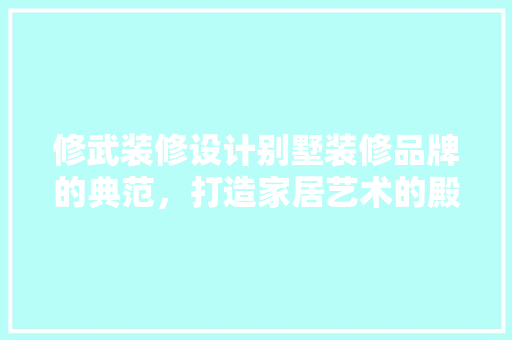 修武装修设计别墅装修品牌的典范，打造家居艺术的殿堂