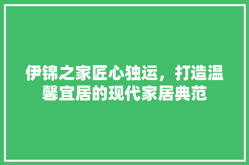 伊锦之家匠心独运，打造温馨宜居的现代家居典范