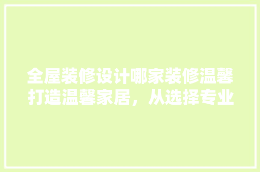 全屋装修设计哪家装修温馨打造温馨家居，从选择专业团队开始